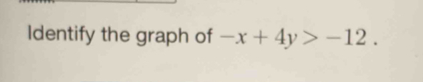 Identify the graph of -x+4y>-12.