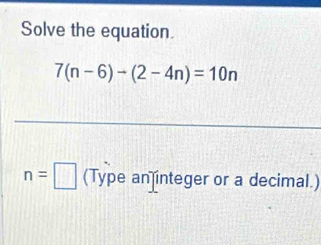 Solve the equation.
7(n-6)-(2-4n)=10n
n=□ (Type an integer or a decimal.)