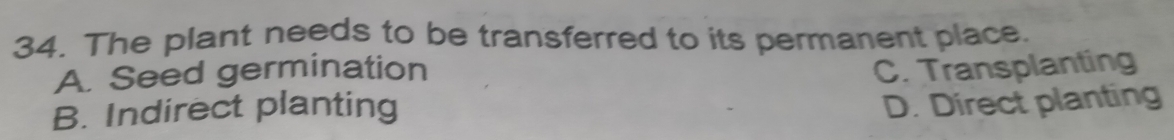 The plant needs to be transferred to its permanent place.
A. Seed germination
B. Indirect planting C. Transplanting
D. Direct planting
