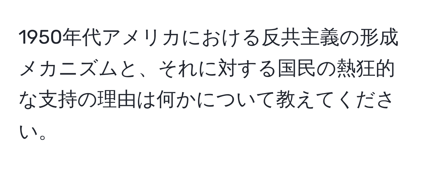 1950年代アメリカにおける反共主義の形成メカニズムと、それに対する国民の熱狂的な支持の理由は何かについて教えてください。