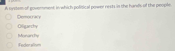 A system of government in which political power rests in the hands of the people.
Democracy
Oligarchy
Monarchy
Federalism