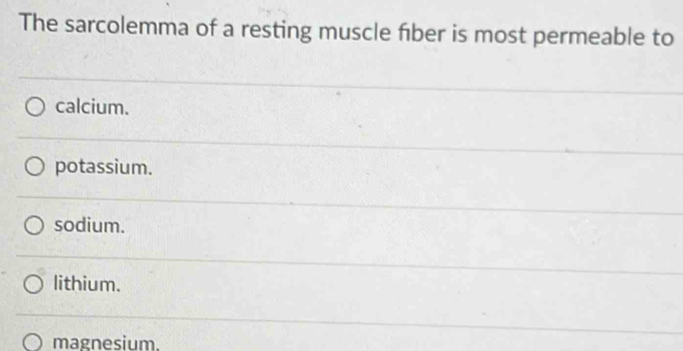 The sarcolemma of a resting muscle fiber is most permeable to
calcium.
potassium.
sodium.
lithium.
magnesium.