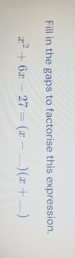 Fill in the gaps to factorise this expression.
x^2+6x-27=(x- _ ) (x+ _ )