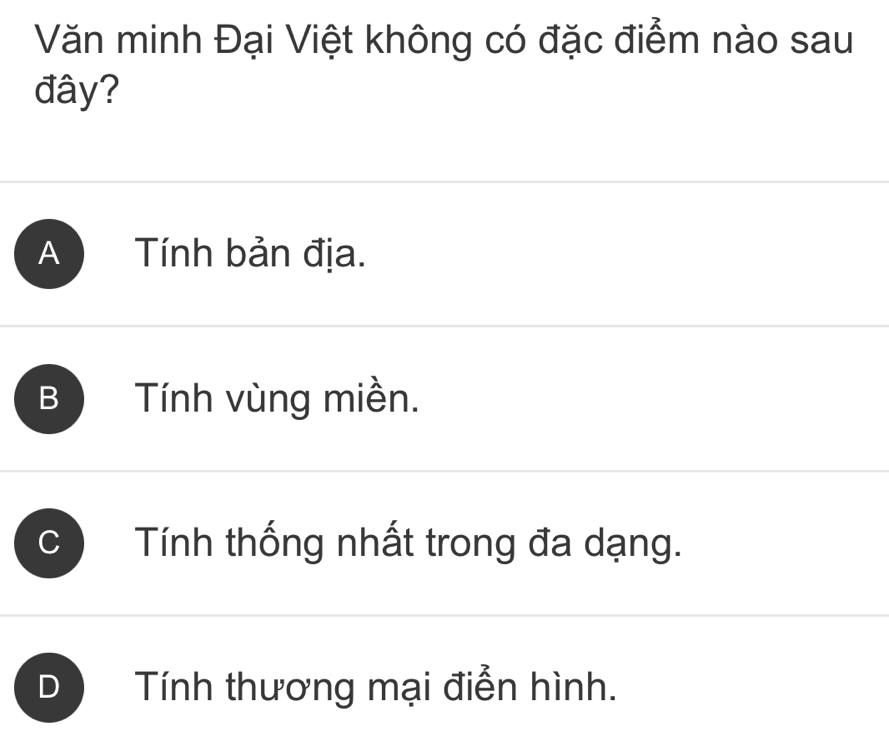 Văn minh Đại Việt không có đặc điểm nào sau
đây?
A ) Tính bản địa.
B Tính vùng miền.
* Tính thống nhất trong đa dạng.
D Tính thương mại điễn hình.