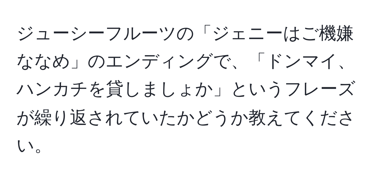 ジューシーフルーツの「ジェニーはご機嫌ななめ」のエンディングで、「ドンマイ、ハンカチを貸しましょか」というフレーズが繰り返されていたかどうか教えてください。