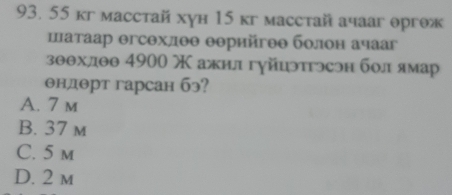 55 кг масстай хун 15 кг масстай ачааг оргож
шатаар θгсθхлθθ θθрийгθθ болон ачааг
зθθхдθθ 4900 Χ ажил гуйцэтэсэн болямар
θндθрт гарсан бэ?
A. 7 m
B. 37 m
C. 5 m
D. 2 m