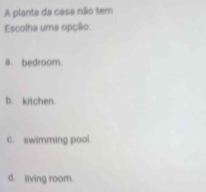 A planta da casa não tem
Escolha uma opção:
a. bedroom.
b. kitchen.
c. swimming pool.
d. living room.