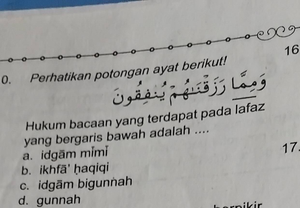 16
0. Perhatikan potongan ayat berikut!
Hukum bacaan yang terdapat pada lafaz
yang bergaris bawah adalah ....
a. idgām mǐmǐ
17.
b. ikhfā' ḥaqiqi
c. idgām bigunnah
d. gunnah
ikir