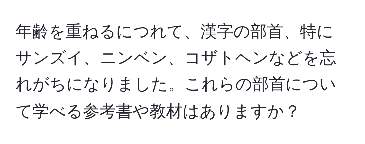 年齢を重ねるにつれて、漢字の部首、特にサンズイ、ニンベン、コザトヘンなどを忘れがちになりました。これらの部首について学べる参考書や教材はありますか？