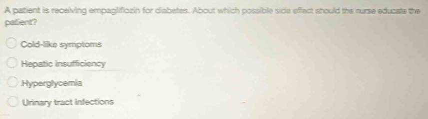A patient is recelving empaglifiozin for diabetes. About which possible side effect should the rurse educate the
patient?
Cold-like symptoms
Hepatic insufficiency
Hyperglycemia
Urinary tract infections