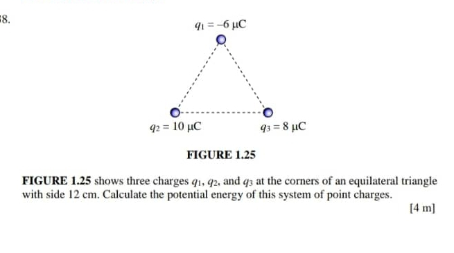 FIGURE 1.25
FIGURE 1.25 shows three charges 41, 42, and   at the corners of an equilateral triangle
43
with side 12 cm. Calculate the potential energy of this system of point charges.
[4 m]