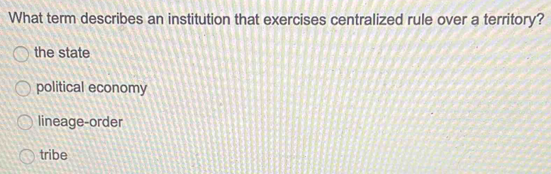 What term describes an institution that exercises centralized rule over a territory?
the state
political economy
lineage-order
tribe