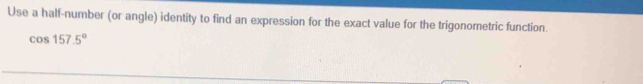 Use a half-number (or angle) identity to find an expression for the exact value for the trigonometric function.
cos 157.5°