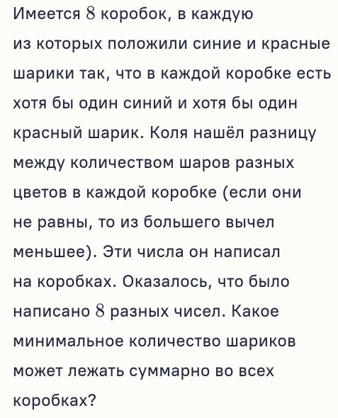 Ммеется δ коробок, в κаждую 
из которых лоложили синие и красные 
Шарики τак, чτо в каждοй коробке есть 
хотя бы один синий и хоτя бы один 
красный шарик. Κоля нашёл разницу 
между количеством Шаров разных 
цветов в каждοй коробке (если они 
не равны, То из большего вычел 
меньшее). Эти числа он написал 
на коробках. Оказалось, что было 
налисано δ разных чисел. Какое 
Минимальное количество Шариков 
Может лежать суммарно во всех 
коробкаx?