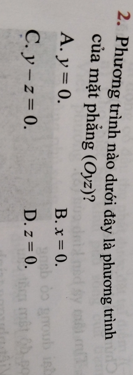 Phương trình nào dưới đây là phương trình
của mặt phẳng (Oyz) ?
A. y=0.
B. x=0.
C. y-z=0. D. z=0.