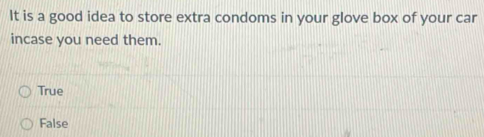 It is a good idea to store extra condoms in your glove box of your car
incase you need them.
True
False