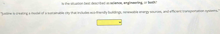 Is the situation best descrbed as science, engineering, or both? 
"Justine is creating a model of a sustainable city that includes eco-friendly buildings, renewable energy sources, and efficient transportation systems."