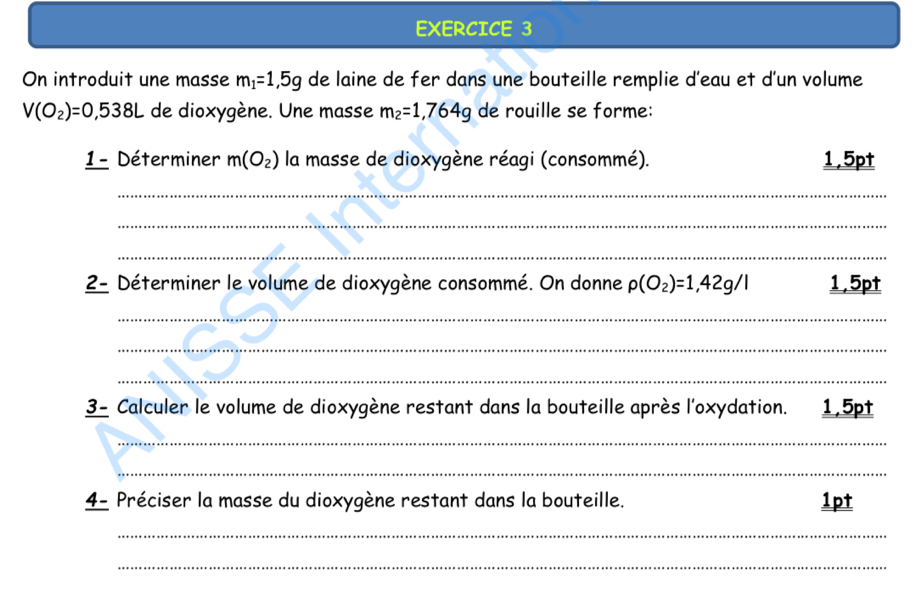 On introduit une masse m_1=1,5g de laine de fer dans une bouteille remplie d'eau et d'un volume
V(O_2)=0,538L de dioxygène. Une masse m_2=1,764g de rouille se forme: 
1- Déterminer m(O_2) la masse de dioxygène réagi (consommé). 1,5pt
_ 
_ 
_ 
2- Déterminer le volume de dioxygène consommé. On donne rho (O_2)=1,42g/l 1,5pt
_ 
_ 
_ 
3- Calculer le volume de dioxygène restant dans la bouteille après l'oxydation. 1,5pt
_ 
_ 
4- Préciser la masse du dioxygène restant dans la bouteille. 1pt 
_ 
_