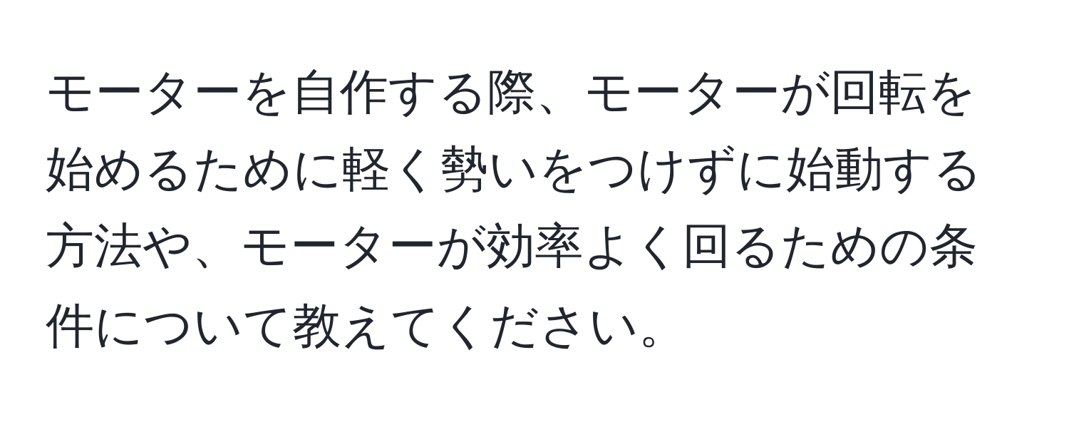 モーターを自作する際、モーターが回転を始めるために軽く勢いをつけずに始動する方法や、モーターが効率よく回るための条件について教えてください。