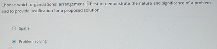 Choose which organizational arrangement is best to demonstrate the nature and significance of a problem
and to provide justification for a proposed solution.
Spatial
Problem solving