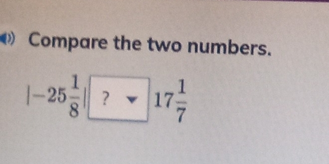 Compare the two numbers.
|-25 1/8 | ?* |7 1/7 