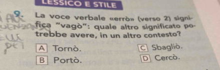 LESSICO E STILE
9. La voce verbale «errò» (verso 2) signi-
fica "vagò”: quale altro significato po
trebbe avere, in un altro contesto?
A Tornò. C Sbagliò.
B Portò. D Cercò.