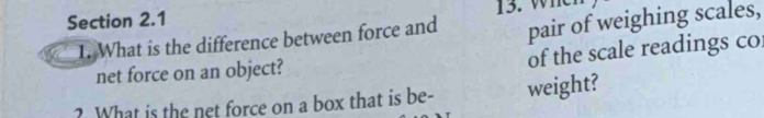 What is the difference between force and pair of weighing scales, 
of the scale readings co 
net force on an object? 
? What is the net force on a box that is be- weight?