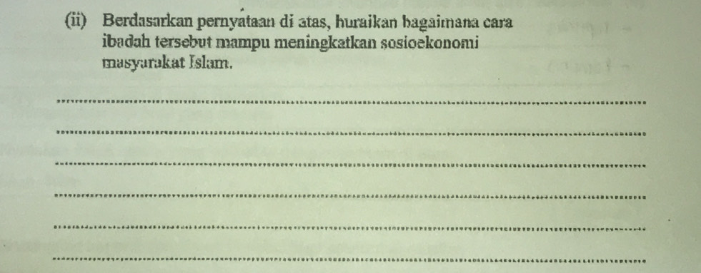 (ii) Berdasarkan pernyataan di atas, huraikan bagaimana cara 
ibadah tersebut mampu meningkatkan sosioekonomi 
masyarakat Islam. 
_ 
_ 
_ 
_ 
_ 
_