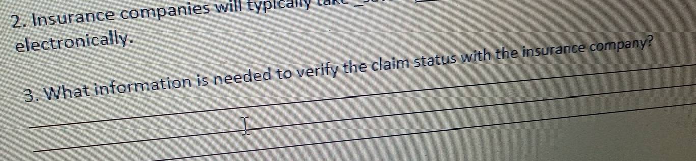 Insurance companies will typically tak 
electronically. 
_ 
3. What information is needed to verify the claim status with the insurance company? 
_ 
_