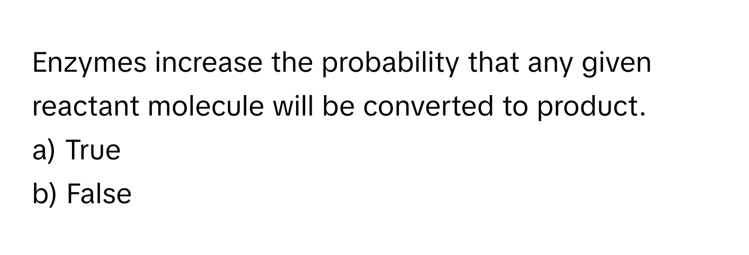 Enzymes increase the probability that any given reactant molecule will be converted to product.

a) True
b) False