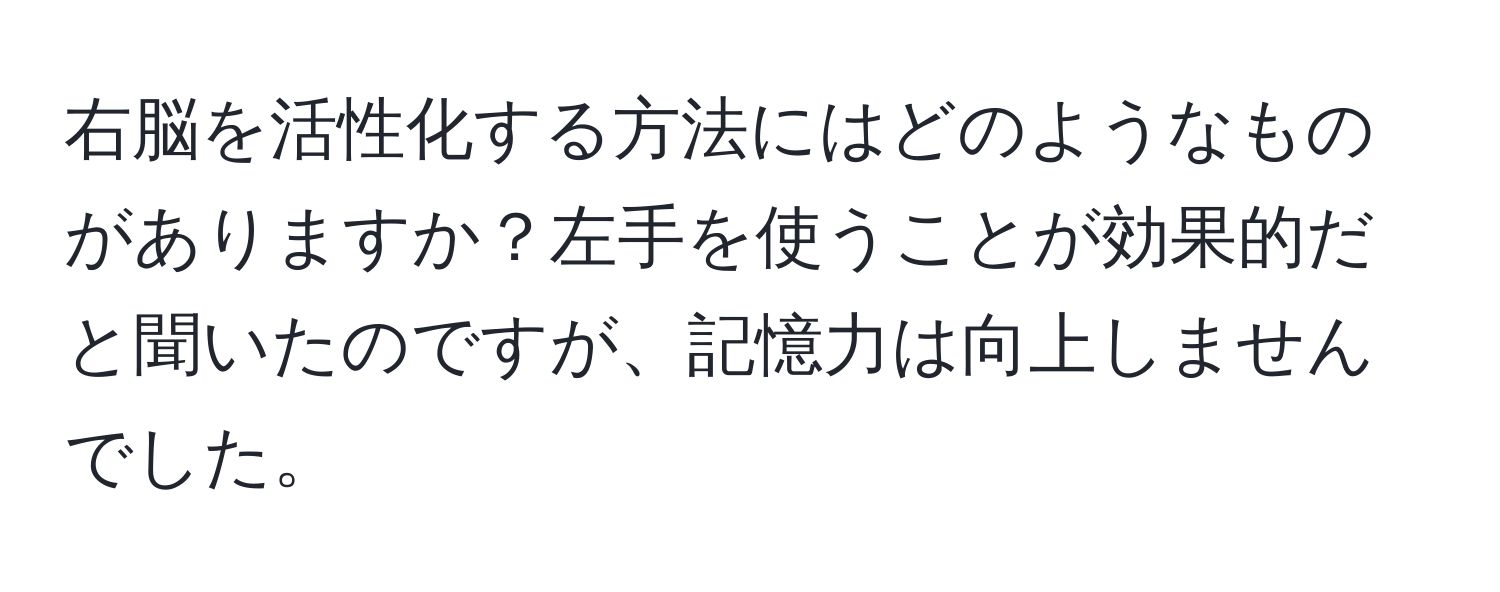 右脳を活性化する方法にはどのようなものがありますか？左手を使うことが効果的だと聞いたのですが、記憶力は向上しませんでした。