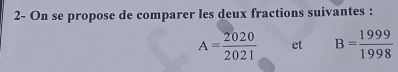 2- On se propose de comparer les deux fractions suivantes :
A= 2020/2021  et B= 1999/1998 