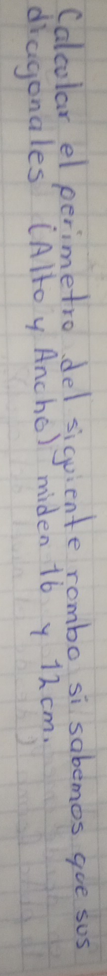 Calcular el perimetro del siquiente rombo si sabemos goe sos 
diagonales (Alto y Ancho) miden 16 y 12 cm.