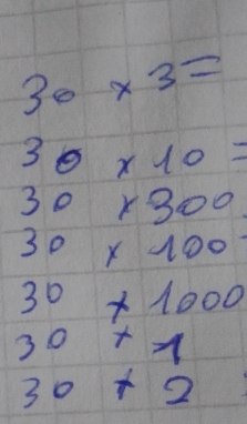 30* 3=
30* 10=
30* 300
30* 100
30* 1000
30+1
30* 2