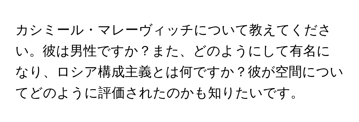 カシミール・マレーヴィッチについて教えてください。彼は男性ですか？また、どのようにして有名になり、ロシア構成主義とは何ですか？彼が空間についてどのように評価されたのかも知りたいです。