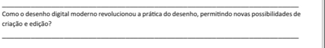 Como o desenho digital moderno revolucionou a prática do desenho, permitindo novas possibilidades de 
criação e edição? 
_