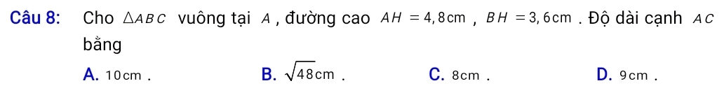 Cho △ ABC vuông tại A , đường cao AH=4,8cm, BH=3,6cm. Độ dài cạnh AC
bằng
A. 10cm. B. sqrt(48)cm. C. 8cm. D. 9cm.