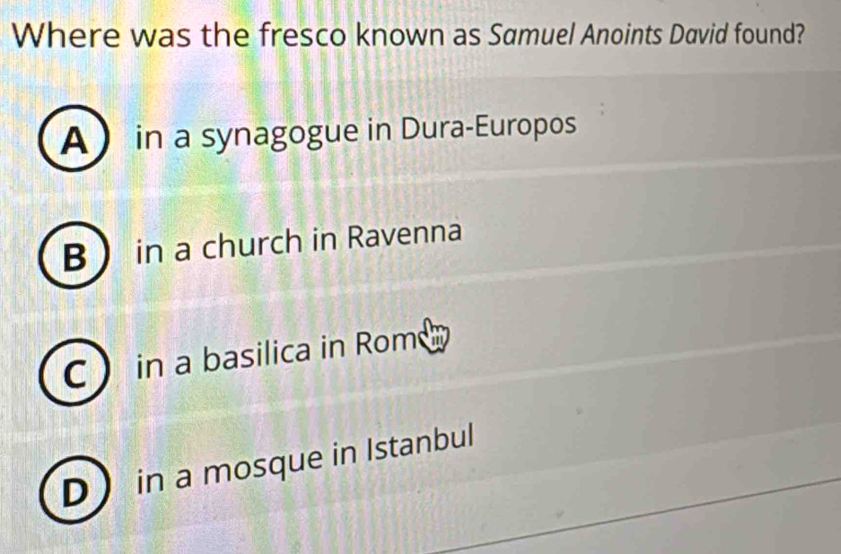 Where was the fresco known as Samuel Anoints David found?
A  in a synagogue in Dura-Europos
Bin a church in Ravenna
C in a basilica in Rome
D in a mosque in Istanbul