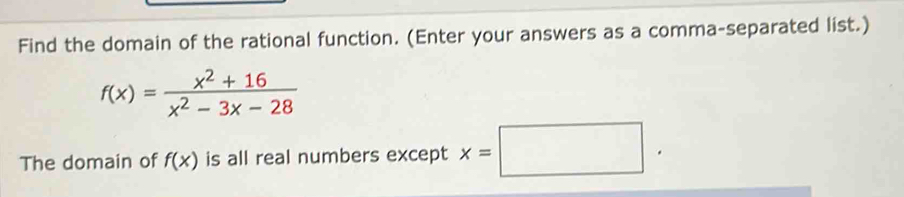 Find the domain of the rational function. (Enter your answers as a comma-separated list.)
f(x)= (x^2+16)/x^2-3x-28 
The domain of f(x) is all real numbers except x=□.