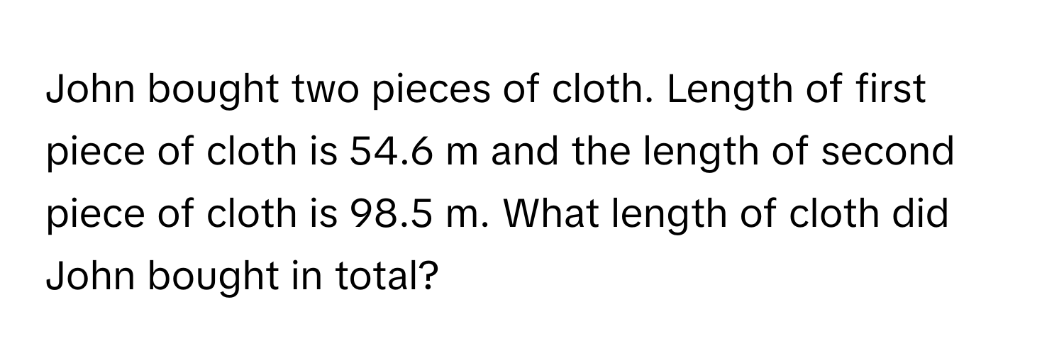 John bought two pieces of cloth. Length of first piece of cloth is 54.6 m and the length of second piece of cloth is 98.5 m. What length of cloth did John bought in total?