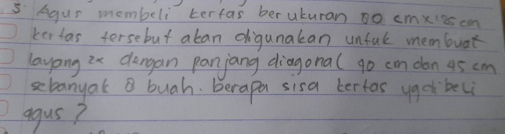 5Agus membeli kerfas ber ukuran oo cmxies can 
ker tas tersebut aban digunalean unful membuat 
layang 2x dlengan panjang diagonal go cm dan 45 cm
sebanyak buah. berapa sisa kertas ygo beli 
agus?