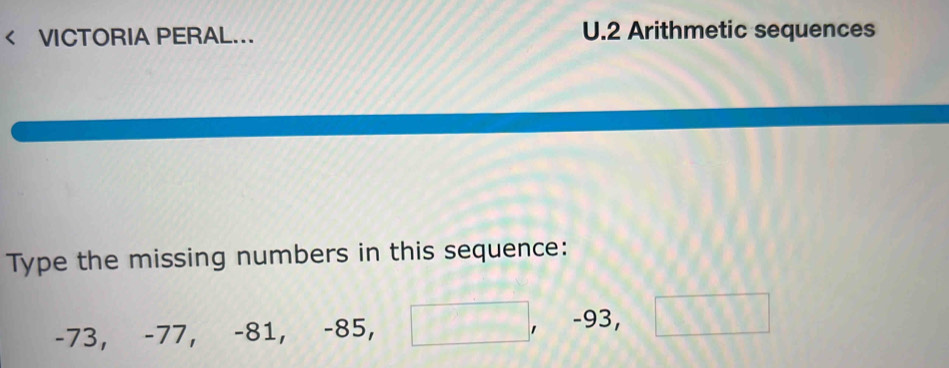 < VICTORIA PERAL... U.2 Arithmetic sequences 
Type the missing numbers in this sequence:
-73, -77, -81, -85, □ , -93, □