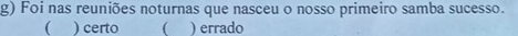 Foi nas reuniões noturnas que nasceu o nosso primeiro samba sucesso.
( ) certo  ) errado