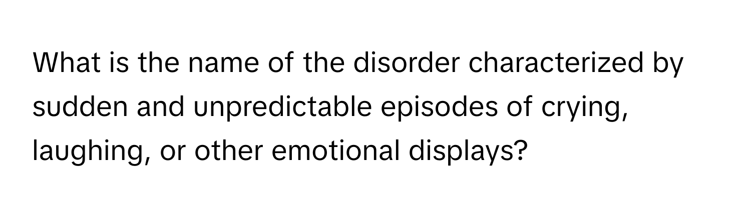 What is the name of the disorder characterized by sudden and unpredictable episodes of crying, laughing, or other emotional displays?