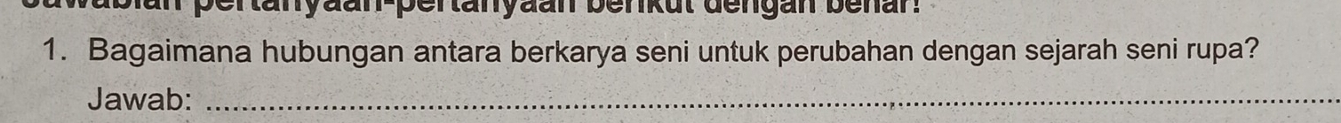 Jan pertanyäan-pertanyaan benkut dengan benar. 
1. Bagaimana hubungan antara berkarya seni untuk perubahan dengan sejarah seni rupa? 
Jawab:_