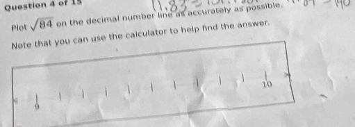 Plot sqrt(84) on the decimal number line as accurately as possible. 
Note that you can use the calculator to help find the answer.