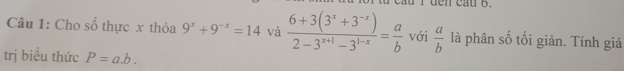 cầu I đen cầu 6. 
Câu 1: Cho số thực x thỏa 9^x+9^(-x)=14 và  (6+3(3^x+3^(-x)))/2-3^(x+1)-3^(1-x) = a/b  với  a/b  là phân số tối giản. Tính giá 
trị biểu thức P=a.b.