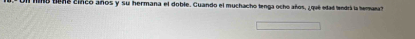 Uil hino tiena cinco años y su hermana el doble. Cuando el muchacho tenga ocho años, ¿qué edad tendrá la hermana?