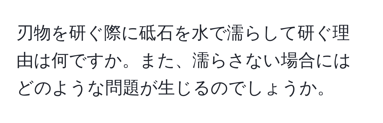 刃物を研ぐ際に砥石を水で濡らして研ぐ理由は何ですか。また、濡らさない場合にはどのような問題が生じるのでしょうか。