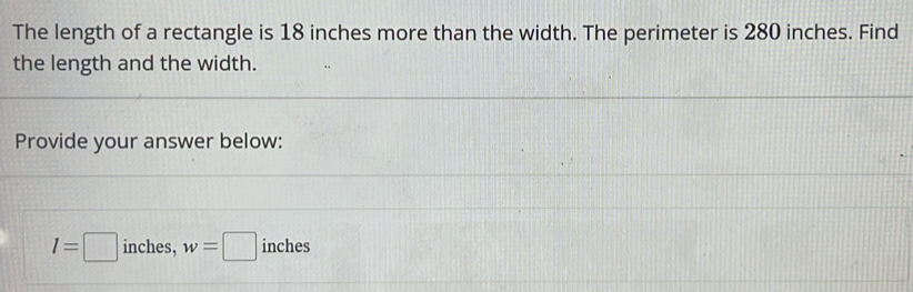 The length of a rectangle is 18 inches more than the width. The perimeter is 280 inches. Find 
the length and the width. 
Provide your answer below:
l=□ inches, w=□ inches